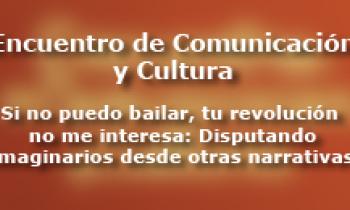 Encuentro de Comunicación y Cultura "Si no puedo bailar, tu revolución no me interesa: Disputando imaginarios desde otras narrativas"